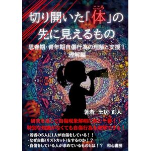 土居 正人 切り開いた体(こころ)の 先に見えるもの: 思春期・青年期自傷行為の理解と支援Ⅰ (理解偏) 土居 正人 切り開いた体(こころ)の 先に見えるもの: 思春期・青年期自傷行為の理解と支援Ⅰ (理解偏)