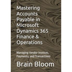 Bloom, Brain Mastering Accounts Payable in Microsoft Dynamics 365 Finance & Operations: Managing Vendor Invoices, Payments, and Transactions Bloom, Brain Mastering Accounts Payable in Microsoft Dynamics 365 Finance & Operations: Managing Vendor Invoices, Payments, and Transactions