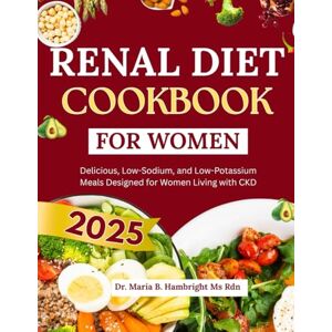 Hambright Ms Rdn, Dr. Maria B. RENAL DIET COOKBOOK FOR WOMEN 2025: Delicious, Low-Sodium, and Low-Potassium Meals Designed for Women Living with CKD Hambright Ms Rdn, Dr. Maria B. RENAL DIET COOKBOOK FOR WOMEN 2025: Delicious, Low-Sodium, and Low-Potassium Meals Designed for Women Living with CKD