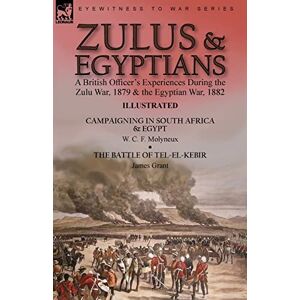 Molyneux, W C F Zulus & Egyptians: a British Officer's Experiences During the Zulu War, 1879 and the Egyptian War, 1882----Campaigning in South Africa and Egypt by W. ... & The Battle of Tel-el-Kebir by James Grant Molyneux, W C F Zulus & Egyptians: a British Officer's Experiences During the Zulu War, 1879 and the Egyptian War, 1882----Campaigning in South Africa and Egypt by W. ... & The Battle of Tel-el-Kebir by James Grant