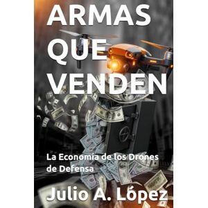 López, Julio A. Armas que Venden: La Economía de los Drones de Defensa López, Julio A. Armas que Venden: La Economía de los Drones de Defensa