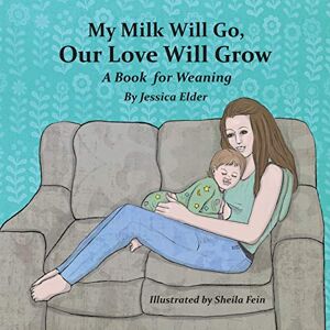 Elder, Jessica My Milk Will Go, Our Love Will Grow: A Book for Weaning Elder, Jessica My Milk Will Go, Our Love Will Grow: A Book for Weaning
