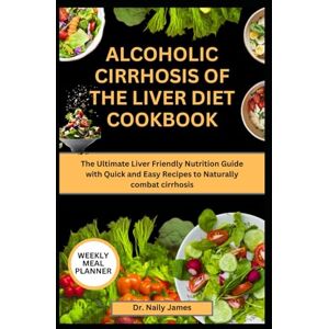 James, Dr. Naily ALCOHOLIC CIRRHOSIS OF THE LIVER DIET COOKBOOK: The Ultimate Liver Friendly Nutrition Guide with Quick and Easy Recipes to Naturally combat cirrhosis James, Dr. Naily ALCOHOLIC CIRRHOSIS OF THE LIVER DIET COOKBOOK: The Ultimate Liver Friendly Nutrition Guide with Quick and Easy Recipes to Naturally combat cirrhosis
