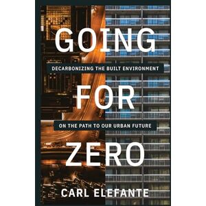 Elefante, Carl Going for Zero: Decarbonizing the Built Environment on the Path to Our Urban Future Elefante, Carl Going for Zero: Decarbonizing the Built Environment on the Path to Our Urban Future
