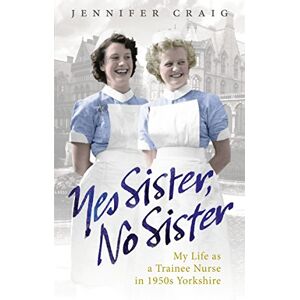 Craig, Jennifer Yes Sister, No Sister: My Life as a Trainee Nurse in 1950s Yorkshire Craig, Jennifer Yes Sister, No Sister: My Life as a Trainee Nurse in 1950s Yorkshire