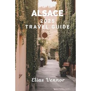 Vennor, Elias ALSACE 2025 TRAVEL GUIDE: The Real World Manual You Need for a Meaningful Visit Vennor, Elias ALSACE 2025 TRAVEL GUIDE: The Real World Manual You Need for a Meaningful Visit