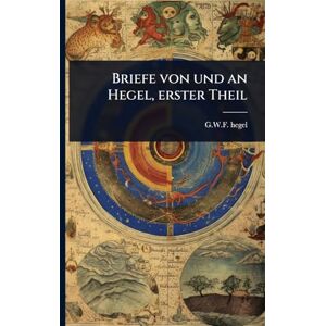 Hegel, G W F Briefe von und an Hegel, erster Theil Hegel, G W F Briefe von und an Hegel, erster Theil