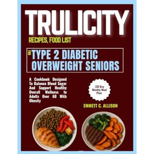 ALLISON, EMMETT C. TRULICITY RECIPES, FOOD LIST FOR TYPE 2 DIABETIC OVERWEIGHT SENIORS (30 Day Weekly Meal Plan: A Cookbook Designed To Balance Blood Sugar And Support ... Wellness In Adults Above 60 With Obesity ALLISON, EMMETT C. TRULICITY RECIPES, FOOD LIST FOR TYPE 2 DIABETIC OVERWEIGHT SENIORS (30 Day Weekly Meal Plan: A Cookbook Designed To Balance Blood Sugar And Support ... Wellness In Adults Above 60 With Obesity