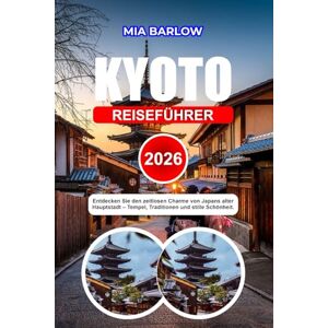 BARLOW, MIA KYOTO REISEFÜHRER 2026: Entdecken Sie den zeitlosen Charme von Japans alter Hauptstadt Tempel, Traditionen und stille Schönheit. BARLOW, MIA KYOTO REISEFÜHRER 2026: Entdecken Sie den zeitlosen Charme von Japans alter Hauptstadt Tempel, Traditionen und stille Schönheit.