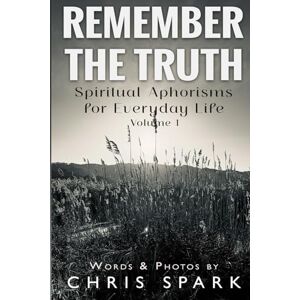 Spark, Chris Remember the Truth: Spiritual Aphorisms for Everyday Life Volume 1 Spark, Chris Remember the Truth: Spiritual Aphorisms for Everyday Life Volume 1