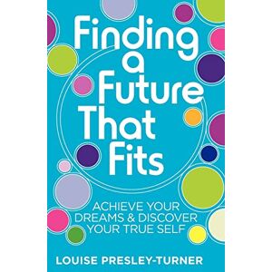 Presley-Turner, Louise Finding A Future That Fits: Achieve Your Dreams & Discover Your True Self Presley-Turner, Louise Finding A Future That Fits: Achieve Your Dreams & Discover Your True Self