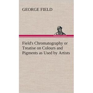 Field, George Field's Chromatography or Treatise on Colours and Pigments as Used by Artists Field, George Field's Chromatography or Treatise on Colours and Pigments as Used by Artists