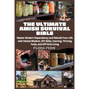 FERN, FLORA The Ultimate Amish Survival Bible: Master Modern Dependency and Rebuild Your Life with Herbal Wisdom, DIY Skills, Canning, Thriving Tools, and Off-Grid Living FERN, FLORA The Ultimate Amish Survival Bible: Master Modern Dependency and Rebuild Your Life with Herbal Wisdom, DIY Skills, Canning, Thriving Tools, and Off-Grid Living