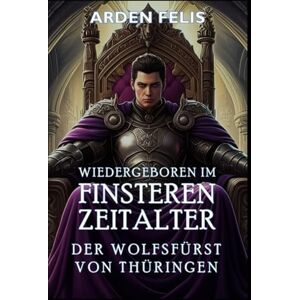 Felis, Arden Wiedergeboren im Finsteren Zeitalter – Der Wolfsfürst von Thüringen: LitRPG Historisch Königreichsbildung Dark Fantasy (König des finsteren Zeitalters) Felis, Arden Wiedergeboren im Finsteren Zeitalter – Der Wolfsfürst von Thüringen: LitRPG Historisch Königreichsbildung Dark Fantasy (König des finsteren Zeitalters)