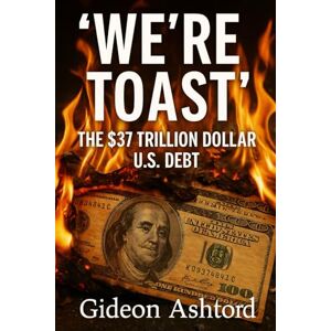 Ashford, Gideon We’re Toast" The $37 Trillion Dollar U.S. Debt Ashford, Gideon We’re Toast" The $37 Trillion Dollar U.S. Debt