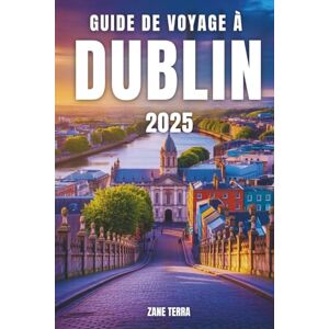 Terra, Zane GUIDE DE VOYAGE À DUBLIN 2025: Découvrez la culture, le charme et les coins cachés de la capitale irlandaise Terra, Zane GUIDE DE VOYAGE À DUBLIN 2025: Découvrez la culture, le charme et les coins cachés de la capitale irlandaise
