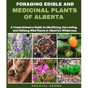BROWN, CHANTEL FORAGING EDIBLE AND MEDICINAL PLANTS OF ALBERTA: A Comprehensive Guide to Identifying, Harvesting, and Utilizing Wild Plants in Alberta's Wilderness BROWN, CHANTEL FORAGING EDIBLE AND MEDICINAL PLANTS OF ALBERTA: A Comprehensive Guide to Identifying, Harvesting, and Utilizing Wild Plants in Alberta's Wilderness