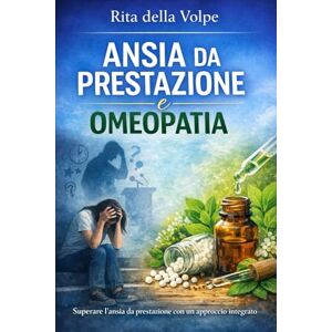 della Volpe, Rita Ansia da prestazione e omeopatia: Quando la paura anticipa l’evento: comprendere l’ansia per trasformarla in equilibrio della Volpe, Rita Ansia da prestazione e omeopatia: Quando la paura anticipa l’evento: comprendere l’ansia per trasformarla in equilibrio