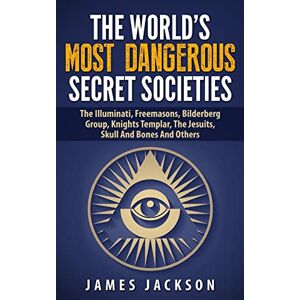 Jackson The World's Most Dangerous Secret Societies: The Illuminati, Freemasons, Bilderberg Group, Knights Templar, The Jesuits, Skull And Bones And Others Jackson The World's Most Dangerous Secret Societies: The Illuminati, Freemasons, Bilderberg Group, Knights Templar, The Jesuits, Skull And Bones And Others