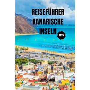 SMITH, HENRY REISEFÜHRER KANARISCHE INSELN 2025: ENTDECKEN SIE DIE SEELE DES SPANISCHEN INSELPARADIESES SMITH, HENRY REISEFÜHRER KANARISCHE INSELN 2025: ENTDECKEN SIE DIE SEELE DES SPANISCHEN INSELPARADIESES