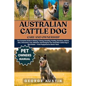AUSTIN, GEORGE AUSTRALIAN CATTLE DOG CARE AND OWNERSHIP: The Complete Guide to Raising, Training, Breeding, Feeding, Nutrition, Habitat, Diet, Interaction, Cost, ... Blue Heeler — From Puppyhood to Senior Years AUSTIN, GEORGE AUSTRALIAN CATTLE DOG CARE AND OWNERSHIP: The Complete Guide to Raising, Training, Breeding, Feeding, Nutrition, Habitat, Diet, Interaction, Cost, ... Blue Heeler — From Puppyhood to Senior Years