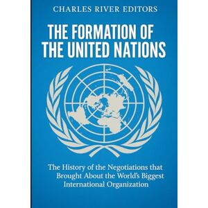 Charles River Editors The Formation of the United Nations: The History of the Negotiations that Brought About the World’s Biggest International Organization Charles River Editors The Formation of the United Nations: The History of the Negotiations that Brought About the World’s Biggest International Organization