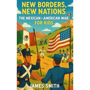 Smith, James New Borders, New Nations: The Mexican–American War For Kids (History of War For Kids) Smith, James New Borders, New Nations: The Mexican–American War For Kids (History of War For Kids)