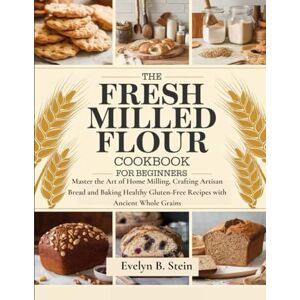 Stein, Evelyn B. The Fresh Milled Flour Cookbook for Beginners: Master the Art of Home Milling, Crafting Artisan Bread and Baking Healthy Gluten-Free Recipes with ... (At Home Baking with Fresh Milled Flour) Stein, Evelyn B. The Fresh Milled Flour Cookbook for Beginners: Master the Art of Home Milling, Crafting Artisan Bread and Baking Healthy Gluten-Free Recipes with ... (At Home Baking with Fresh Milled Flour)