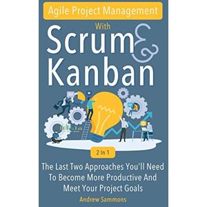 Sammons, Andrew Agile Project Management With Scrum + Kanban 2 In 1: The Last 2 Approaches You'll Need To Become More Productive And Meet Your Project Goals Sammons, Andrew Agile Project Management With Scrum + Kanban 2 In 1: The Last 2 Approaches You'll Need To Become More Productive And Meet Your Project Goals