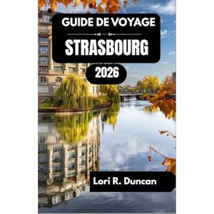 R. Duncan, Lori GUIDE DE VOYAGE STRASBOURG 2026: Découvrez les canaux, les quartiers historiques, les délices culinaires et les trésors culturels au cœur de l'Europe. R. Duncan, Lori GUIDE DE VOYAGE STRASBOURG 2026: Découvrez les canaux, les quartiers historiques, les délices culinaires et les trésors culturels au cœur de l'Europe.