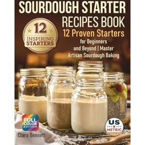 Bennett, Clara Sourdough Starter Recipes Book: 12 Proven Starters for Beginners and Beyond Master Artisan Sourdough Baking (The Artisan Sourdough Collection) Bennett, Clara Sourdough Starter Recipes Book: 12 Proven Starters for Beginners and Beyond Master Artisan Sourdough Baking (The Artisan Sourdough Collection)