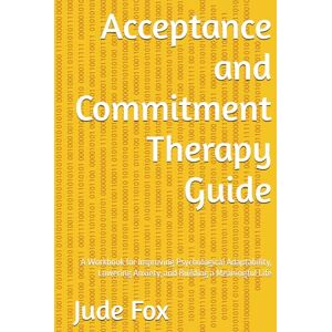 Fox, Jude Acceptance and Commitment Therapy Guide: A Workbook for Improving Psychological Adaptability, Lowering Anxiety, and Building a Meaningful Life Fox, Jude Acceptance and Commitment Therapy Guide: A Workbook for Improving Psychological Adaptability, Lowering Anxiety, and Building a Meaningful Life