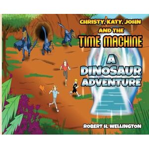 Wellington, Robert H Christy, Katy, John and the Time Machine: A Dinosaur Adventure Wellington, Robert H Christy, Katy, John and the Time Machine: A Dinosaur Adventure