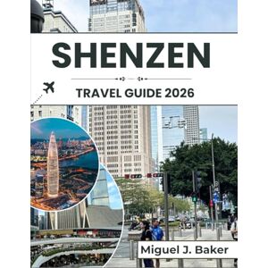 J. BAKER, MIGUEL SHENZEN TRAVEL GUIDE 2026: Essential Tips for Navigating the City, Embracing Local Culture, and Making the Most of Your Visit J. BAKER, MIGUEL SHENZEN TRAVEL GUIDE 2026: Essential Tips for Navigating the City, Embracing Local Culture, and Making the Most of Your Visit