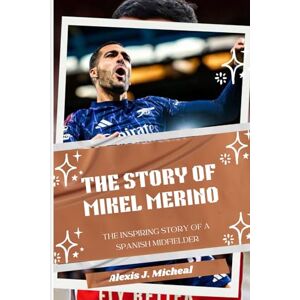 Micheal, Alexis J. THE STORY OF MIKEL MERINO: From Spain to Arsenal: The inspiring story of a Spanish Midfielder Micheal, Alexis J. THE STORY OF MIKEL MERINO: From Spain to Arsenal: The inspiring story of a Spanish Midfielder