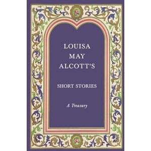 Alcott, Louisa May Louisa May Alcott's Short Stories: A Treasury Alcott, Louisa May Louisa May Alcott's Short Stories: A Treasury