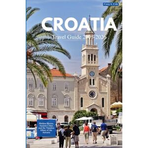 Cole, Corey K. CROATIA TRAVEL GUIDE 2025-2026: Hidden Shores, Ancient Cities, and the Timeless Allure of the Adriatic Cole, Corey K. CROATIA TRAVEL GUIDE 2025-2026: Hidden Shores, Ancient Cities, and the Timeless Allure of the Adriatic