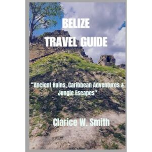 SMITH, CLARICE W. BELIZE TRAVEL GUIDE: Ancient Ruins, Caribbean Adventures & Jungle Escapes SMITH, CLARICE W. BELIZE TRAVEL GUIDE: Ancient Ruins, Caribbean Adventures & Jungle Escapes