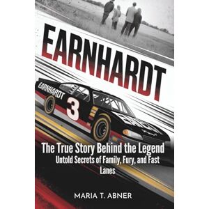 Abner, Maria T. EARNHARDT: The True Story Behind the Legend: Untold Secrets of Family, Fury, and Fast Lanes Abner, Maria T. EARNHARDT: The True Story Behind the Legend: Untold Secrets of Family, Fury, and Fast Lanes