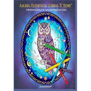 Wisdom, Aauria Aauria: Elemental Animal Totems™ – A Mindfulness Coloring Book: A Mindfulness Coloring Book Journey with Nature’s Elemental Guides. Wisdom, Aauria Aauria: Elemental Animal Totems™ – A Mindfulness Coloring Book: A Mindfulness Coloring Book Journey with Nature’s Elemental Guides.