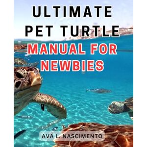 Nascimento, Ava L. Ultimate Pet Turtle Manual for Newbies: The Complete Guide to Raising Pet Turtles: A Comprehensive Handbook for New Pet Owners Nascimento, Ava L. Ultimate Pet Turtle Manual for Newbies: The Complete Guide to Raising Pet Turtles: A Comprehensive Handbook for New Pet Owners