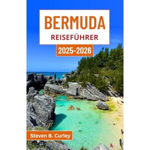 B. Curley, Steven Bermuda Reiseführer 2025-2026: Entdecken Sie die bezaubernde Kultur, die natürliche Schönheit und den zeitlosen Reiz dieses Atlantikparadieses B. Curley, Steven Bermuda Reiseführer 2025-2026: Entdecken Sie die bezaubernde Kultur, die natürliche Schönheit und den zeitlosen Reiz dieses Atlantikparadieses