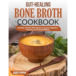 Pippin, Kasey Gut-Healing Bone Broth Cookbook: Soothing, Nutrient-Rich Recipes to Improve Digestion, Immunity, and Overall Wellness Pippin, Kasey Gut-Healing Bone Broth Cookbook: Soothing, Nutrient-Rich Recipes to Improve Digestion, Immunity, and Overall Wellness