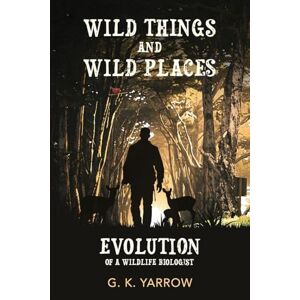 Yarrow, G K Wild Things and Wild Places: Evolution of a Wildlife Biologist Yarrow, G K Wild Things and Wild Places: Evolution of a Wildlife Biologist