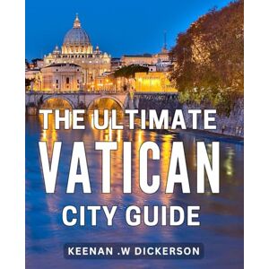 .W Dickerson, Keenan The Ultimate Vatican City Guide: Explore the Divine Secrets: An Exquisite Traveler's Handbook to Italy's Timeless Holy Land .W Dickerson, Keenan The Ultimate Vatican City Guide: Explore the Divine Secrets: An Exquisite Traveler's Handbook to Italy's Timeless Holy Land