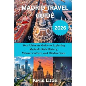 Little, Kevin MADRID TRAVEL GUIDE 2026: Your Ultimate Guide to Exploring Madrid's Rich History, Vibrant Culture, and Hidden Gems Little, Kevin MADRID TRAVEL GUIDE 2026: Your Ultimate Guide to Exploring Madrid's Rich History, Vibrant Culture, and Hidden Gems