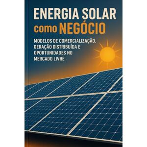 Marques, Alessandro Energia Solar como Negócio:: Modelos de Comercialização, Geração Distribuída e Oportunidades no Mercado Livre (Energia em Transformação: Matriz, Regulação e Futuro Sustentável) Marques, Alessandro Energia Solar como Negócio:: Modelos de Comercialização, Geração Distribuída e Oportunidades no Mercado Livre (Energia em Transformação: Matriz, Regulação e Futuro Sustentável)