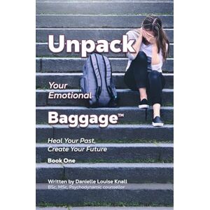 Knall MSc, Danielle Louise Unpack Your Emotional Baggage: Heal Your Past, Create Your Future Book One Knall MSc, Danielle Louise Unpack Your Emotional Baggage: Heal Your Past, Create Your Future Book One