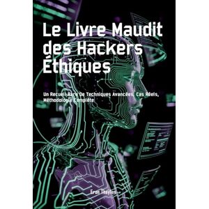 Thaylen, Eron Le Livre Maudit des Hackers Éthiques: Un Recueil Rare De Techniques Avancées, Cas Réels, Méthodologie Complète Thaylen, Eron Le Livre Maudit des Hackers Éthiques: Un Recueil Rare De Techniques Avancées, Cas Réels, Méthodologie Complète