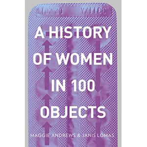 Andrews, Professor Maggie A History of Women in 100 Objects Andrews, Professor Maggie A History of Women in 100 Objects